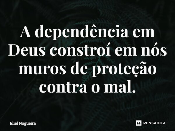 ⁠A dependência em Deus constroí em nós muros de proteção contra o mal.​... Frase de Eliel Nogueira.