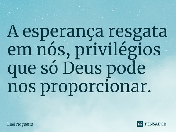 ⁠A esperança resgata em nós, privilégios que só Deus pode nos proporcionar.... Frase de Eliel Nogueira.