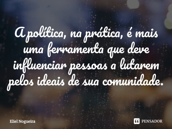 ⁠A política, na prática, é mais uma ferramenta que deve influenciar pessoas a lutarem pelos ideais de sua comunidade.... Frase de Eliel Nogueira.
