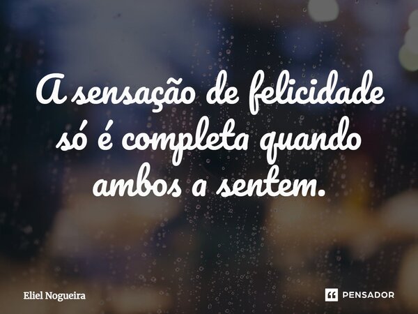 ⁠A sensação de felicidade só é completa quando ambos a sentem.​... Frase de Eliel Nogueira.