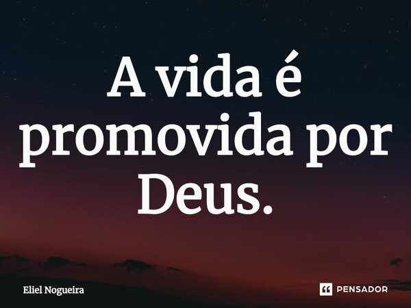 ⁠A vida é promovida por Deus.​... Frase de Eliel Nogueira.