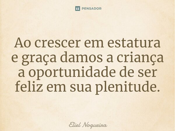⁠Ao crescer em estatura e graça damos a criança a oportunidade de ser feliz em sua plenitude.​... Frase de Eliel Nogueira.