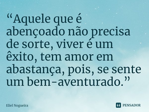 ⁠“Aquele que é abençoado não precisa de sorte, viver é um êxito, tem amor em abastança, pois, se sente um bem-aventurado.”... Frase de Eliel Nogueira.