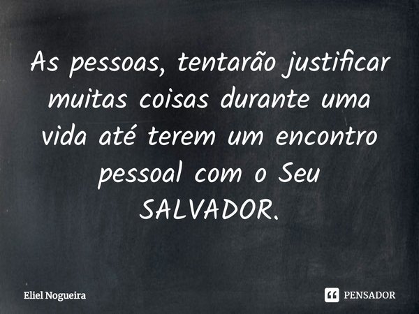 ⁠As pessoas, tentarão justificar muitas coisas durante uma vida até terem um encontro pessoal com o Seu SALVADOR.... Frase de Eliel Nogueira.
