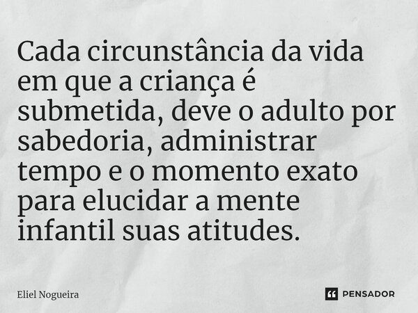 ⁠Cada circunstância da vida em que a criança é submetida, deve o adulto por sabedoria, administrar tempo e o momento exato para elucidar a mente infantil suas a... Frase de Eliel Nogueira.