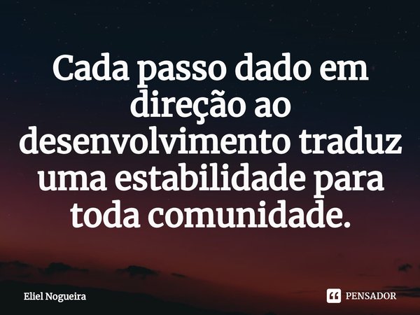 ⁠Cada passo dado em direção ao desenvolvimento traduz uma estabilidade para toda comunidade.... Frase de Eliel Nogueira.
