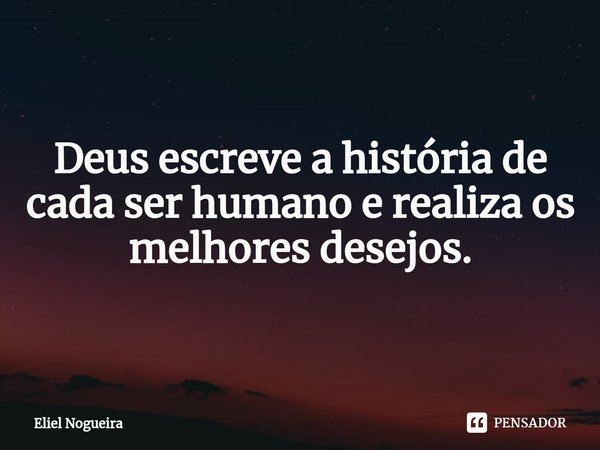 Deus escreve a história de cada ser humano e realiza os melhores desejos.... Frase de Eliel Nogueira.