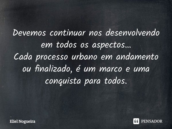 ⁠Devemos continuar nos desenvolvendo em todos os aspectos…
Cada processo urbano em andamento ou finalizado, é um marco e uma conquista para todos.... Frase de Eliel Nogueira.