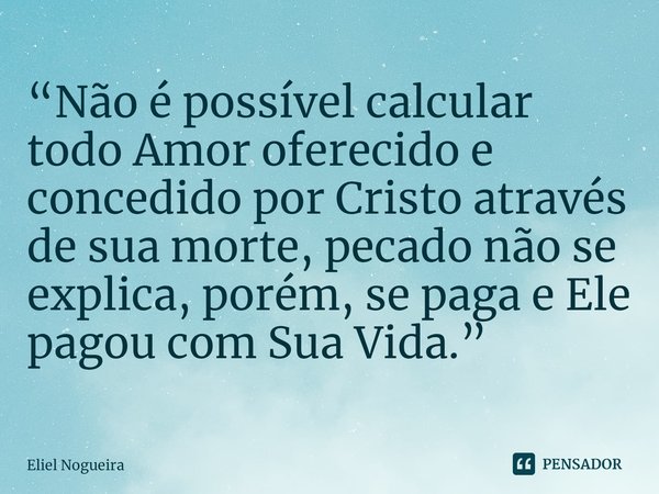 ⁠“Não é possível calcular todo Amor oferecido e concedido por Cristo através de sua morte, pecado não se explica, porém, se paga e Ele pagou com Sua Vida.”... Frase de Eliel Nogueira.