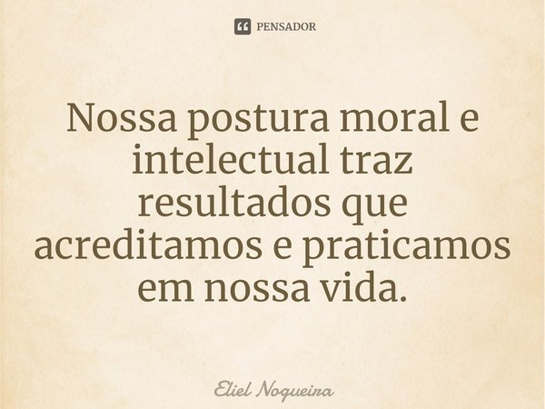 ⁠Nossa postura moral e intelectual traz resultados que acreditamos e praticamos em nossa vida.... Frase de Eliel Nogueira.