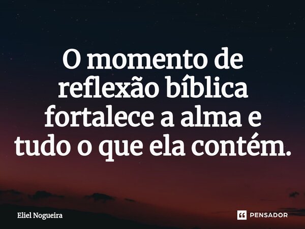 ⁠O momento de reflexão bíblica fortalece a alma e tudo o que ela contém.... Frase de Eliel Nogueira.