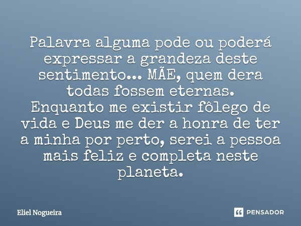 ⁠Palavra alguma pode ou poderá expressar a grandeza deste sentimento... MÃE, quem dera todas fossem eternas. Enquanto me existir fôlego de vida e Deus me der a ... Frase de Eliel Nogueira.