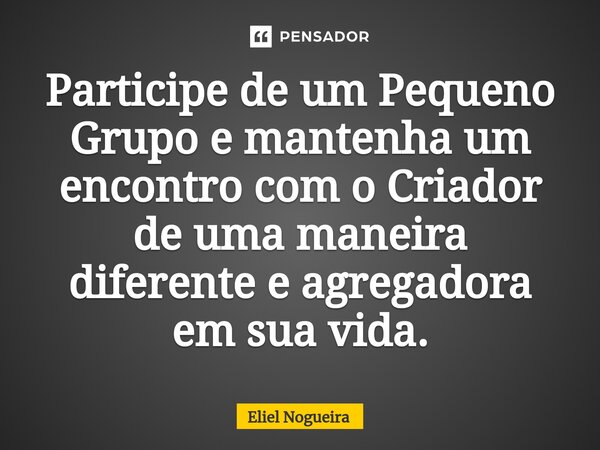 ⁠Participe de um Pequeno Grupo e mantenha um encontro com o Criador de uma maneira diferente e agregadora em sua vida.... Frase de Eliel Nogueira.