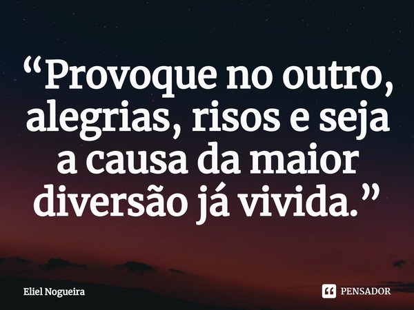 ⁠“Provoque no outro, alegrias, risos e seja a causa da maior diversão já vivida.”... Frase de Eliel Nogueira.
