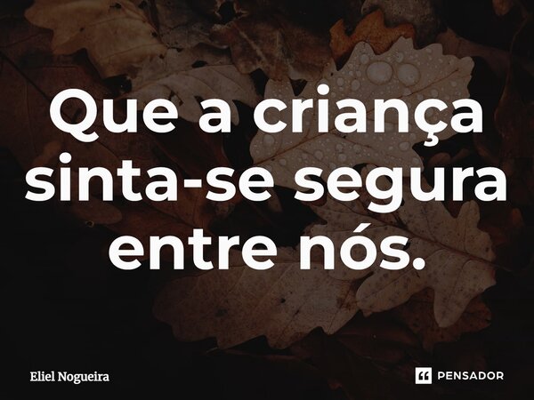 ⁠Que a criança sinta-se segura entre nós.​... Frase de Eliel Nogueira.