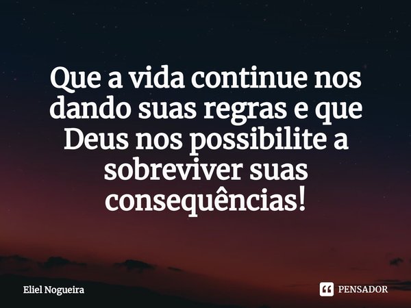 ⁠Que a vida continue nos dando suas regras e que Deus nos possibilite a sobreviver suas consequências!... Frase de Eliel Nogueira.