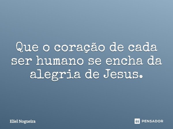 ⁠Que o coração de cada ser humano se encha da alegria de Jesus.... Frase de Eliel Nogueira.