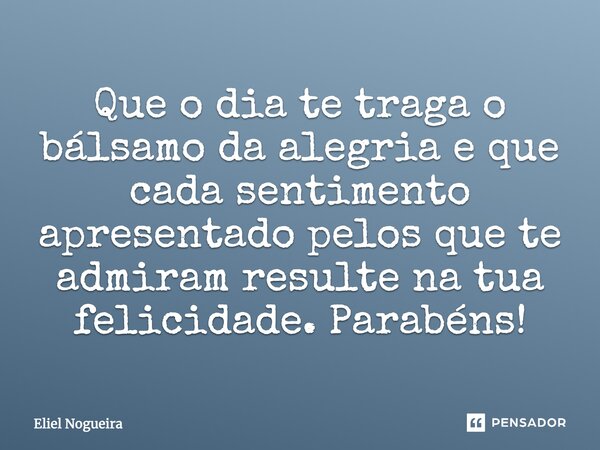 Que o dia te traga o bálsamo da alegria e cada sentimento apresentado pelos que te admiram resulte na tua felicidade. Parabéns!... Frase de Eliel Nogueira.