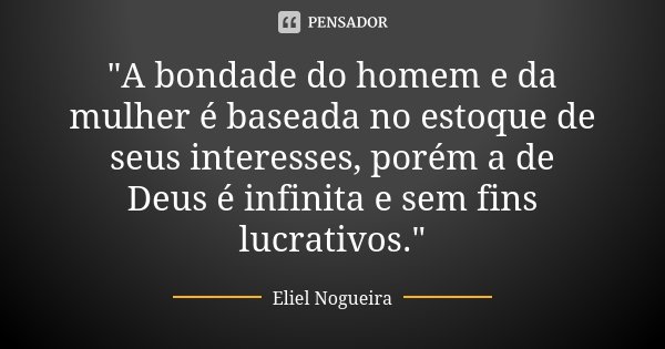 "A bondade do homem e da mulher é baseada no estoque de seus interesses, porém a de Deus é infinita e sem fins lucrativos."... Frase de Eliel Nogueira.