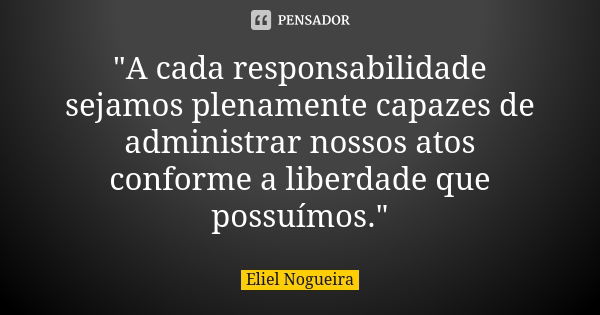 "A cada responsabilidade sejamos plenamente capazes de administrar nossos atos conforme a liberdade que possuímos."... Frase de Eliel Nogueira.