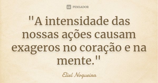 "A intensidade das nossas ações causam exageros no coração e na mente."... Frase de Eliel Nogueira.