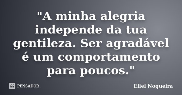 "A minha alegria independe da tua gentileza. Ser agradável é um comportamento para poucos."... Frase de Eliel Nogueira.