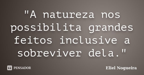 "A natureza nos possibilita grandes feitos inclusive a sobreviver dela."... Frase de Eliel Nogueira.