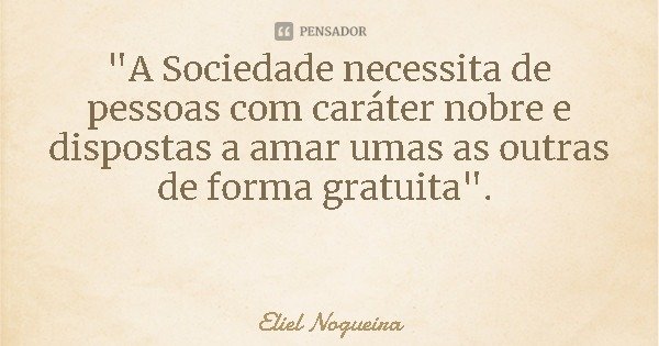"A Sociedade necessita de pessoas com caráter nobre e dispostas a amar umas as outras de forma gratuita".... Frase de Eliel Nogueira.