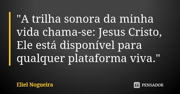 "A trilha sonora da minha vida chama-se: Jesus Cristo, Ele está disponível para qualquer plataforma viva."... Frase de Eliel Nogueira.
