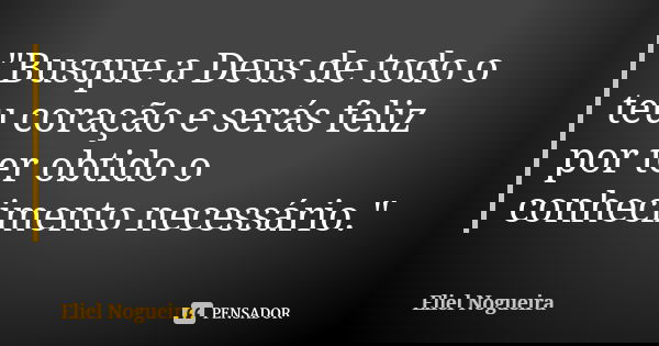 "Busque a Deus de todo o teu coração e serás feliz por ter obtido o conhecimento necessário."... Frase de Eliel Nogueira.