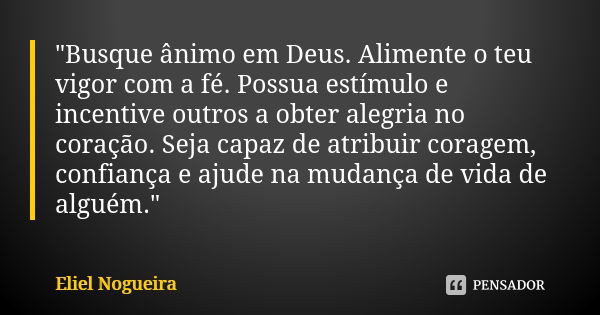 "Busque ânimo em Deus. Alimente o teu vigor com a fé. Possua estímulo e incentive outros a obter alegria no coração. Seja capaz de atribuir coragem, confia... Frase de Eliel Nogueira.