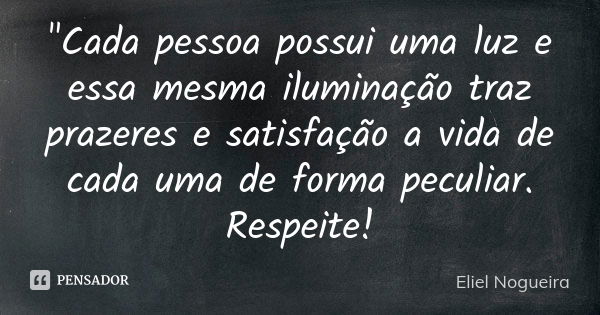 "Cada pessoa possui uma luz e essa mesma iluminação traz prazeres e satisfação a vida de cada uma de forma peculiar. Respeite!... Frase de Eliel Nogueira.