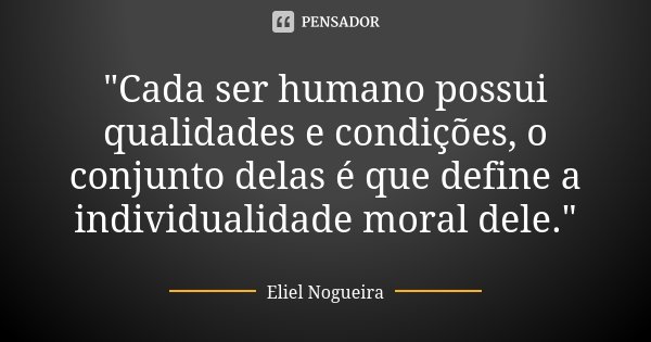 "Cada ser humano possui qualidades e condições, o conjunto delas é que define a individualidade moral dele."... Frase de Eliel Nogueira.