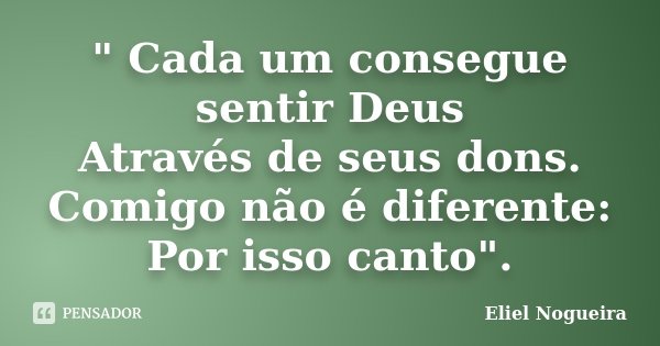" Cada um consegue sentir Deus Através de seus dons. Comigo não é diferente: Por isso canto".... Frase de Eliel Nogueira.