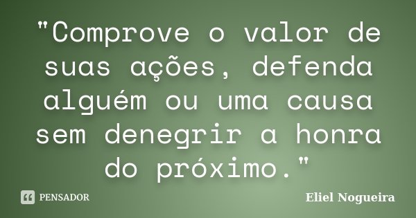 "Comprove o valor de suas ações, defenda alguém ou uma causa sem denegrir a honra do próximo."... Frase de Eliel Nogueira.