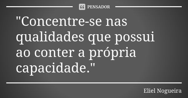 "Concentre-se nas qualidades que possui ao conter a própria capacidade."... Frase de Eliel Nogueira.