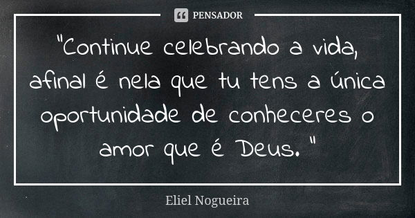 "Continue celebrando a vida, afinal é nela que tu tens a única oportunidade de conheceres o amor que é Deus. "... Frase de Eliel Nogueira.