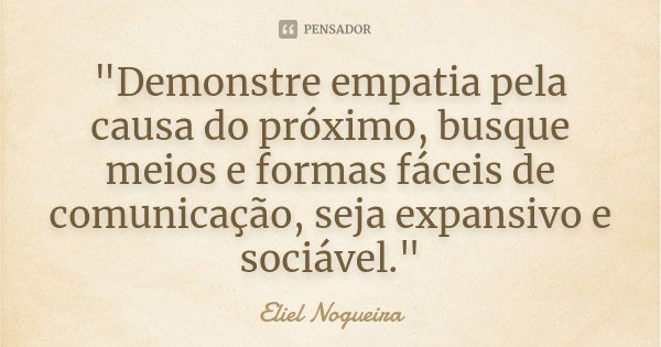 "Demonstre empatia pela causa do próximo, busque meios e formas fáceis de comunicação, seja expansivo e sociável."... Frase de Eliel Nogueira.