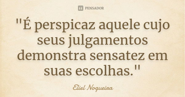 "É perspicaz aquele cujo seus julgamentos demonstra sensatez em suas escolhas."... Frase de Eliel Nogueira.