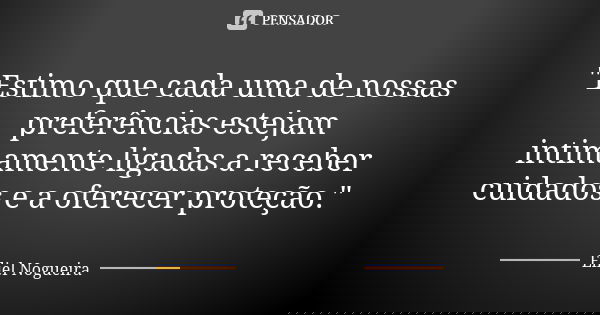 "Estimo que cada uma de nossas preferências estejam intimamente ligadas a receber cuidados e a oferecer proteção."... Frase de Eliel Nogueira.