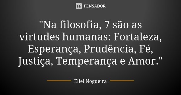 "Na filosofia, 7 são as virtudes humanas: Fortaleza, Esperança, Prudência, Fé, Justiça, Temperança e Amor."... Frase de Eliel Nogueira.
