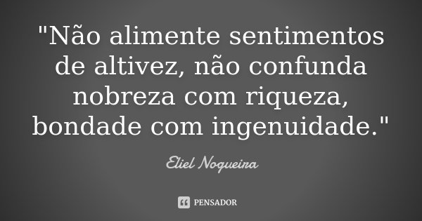 "Não alimente sentimentos de altivez, não confunda nobreza com riqueza, bondade com ingenuidade."... Frase de Eliel Nogueira.