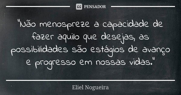 "Não menospreze a capacidade de fazer aquilo que desejas, as possibilidades são estágios de avanço e progresso em nossas vidas."... Frase de Eliel Nogueira.