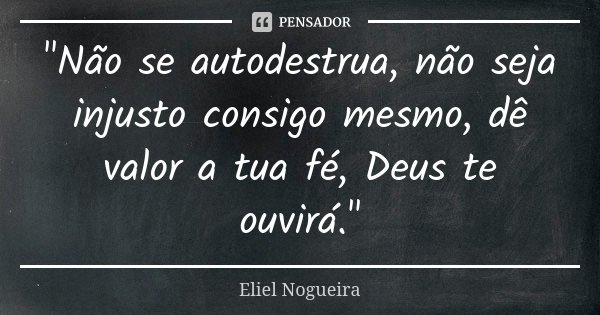 "Não se autodestrua, não seja injusto consigo mesmo, dê valor a tua fé, Deus te ouvirá."... Frase de Eliel Nogueira.