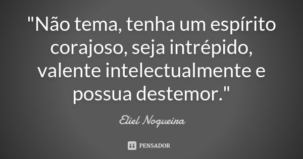 "Não tema, tenha um espírito corajoso, seja intrépido, valente intelectualmente e possua destemor."... Frase de Eliel Nogueira.