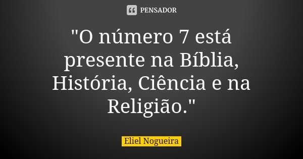 "O número 7 está presente na Bíblia, História, Ciência e na Religião."... Frase de Eliel Nogueira.