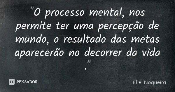 "O processo mental, nos permite ter uma percepção de mundo, o resultado das metas aparecerão no decorrer da vida ."... Frase de Eliel Nogueira.