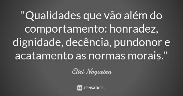 "Qualidades que vão além do comportamento: honradez, dignidade, decência, pundonor e acatamento as normas morais."... Frase de Eliel Nogueira.