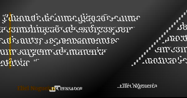 "Quando há uma ligação e uma boa combinação de esforços por parte do outro, os pensamentos em comum surgem de maneira natural e efetiva."... Frase de Eliel Nogueira.