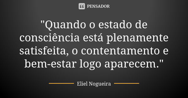 "Quando o estado de consciência está plenamente satisfeita, o contentamento e bem-estar logo aparecem."... Frase de Eliel Nogueira.